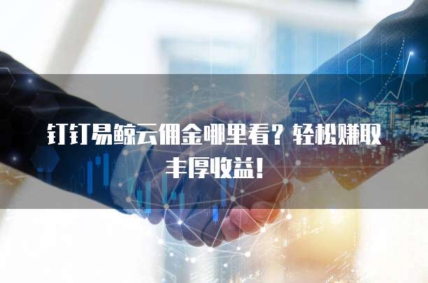 钉钉易鲸云佣金哪里看?轻松赚取丰厚收益!