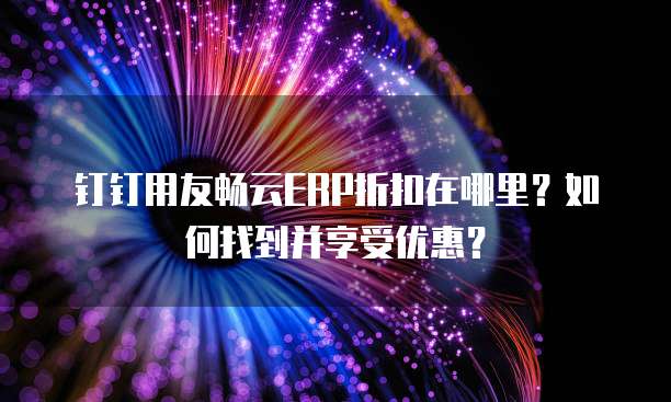钉钉用友畅云ERP折扣在哪里?如何找到并享受优惠?