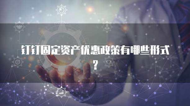 钉钉固定资产优惠政策有哪些形式?