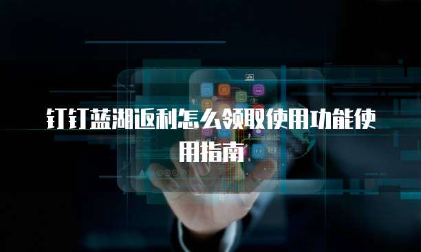 钉钉蓝湖返利怎么领取使用功能使用指南