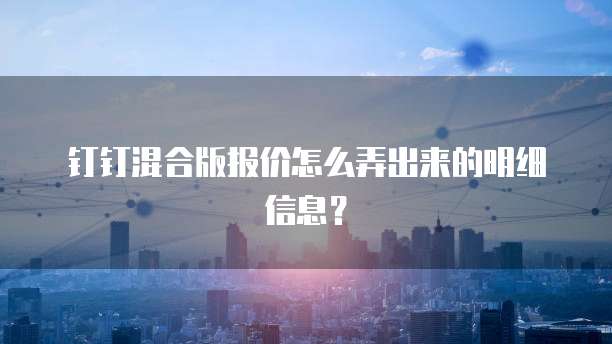 钉钉混合版报价怎么弄出来的明细信息?
