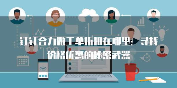 钉钉合力微工单折扣在哪里:寻找价格优惠的秘密武器