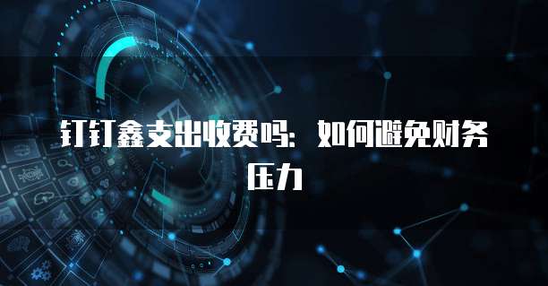 钉钉鑫支出收费吗:如何避免财务压力
