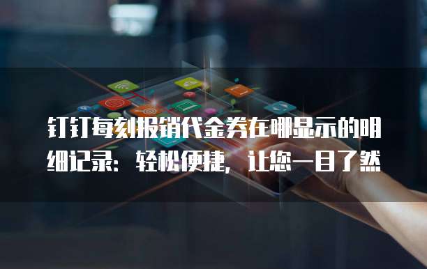钉钉每刻报销代金券在哪显示的明细记录:轻松便捷,让您一目了然