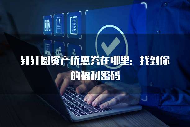 钉钉圆资产优惠券在哪里:找到你的福利密码