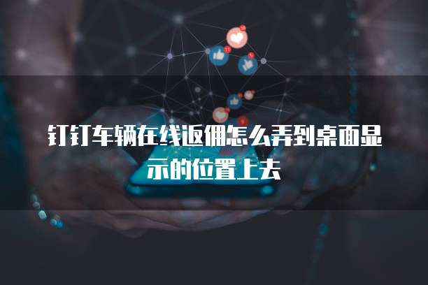 钉钉车辆在线返佣怎么弄到桌面显示的位置上去