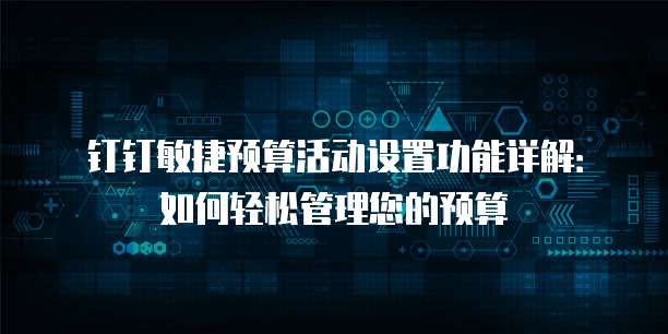 钉钉敏捷预算活动设置功能详解:如何轻松管理您的预算