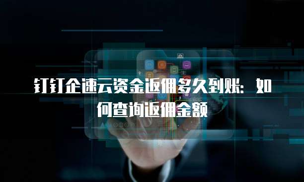 钉钉企速云资金返佣多久到账:如何查询返佣金额