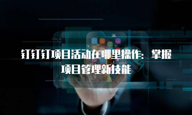 钉钉钉项目活动在哪里操作:掌握项目管理新技能