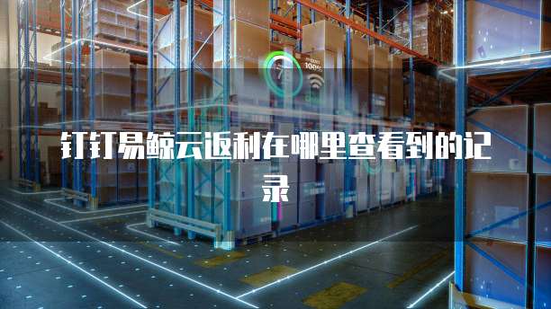 钉钉易鲸云返利在哪里查看到的记录