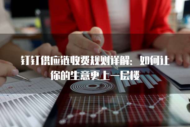 钉钉供应链收费规则详解:如何让你的生意更上一层楼