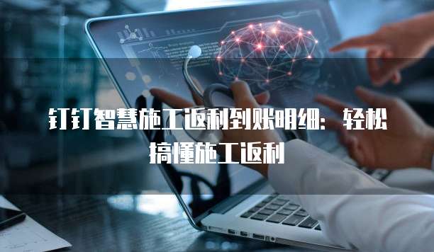 钉钉智慧施工返利到账明细：轻松搞懂施工返利