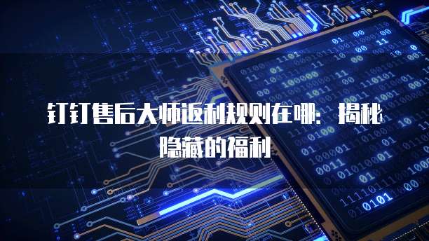 钉钉售后大师返利规则在哪:揭秘隐藏的福利