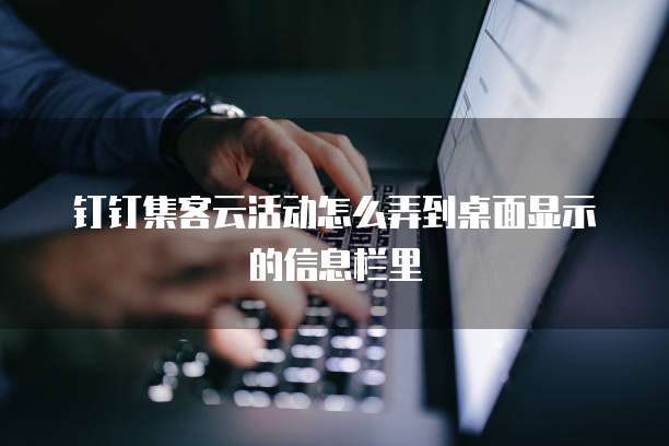 钉钉集客云活动怎么弄到桌面显示的信息栏里