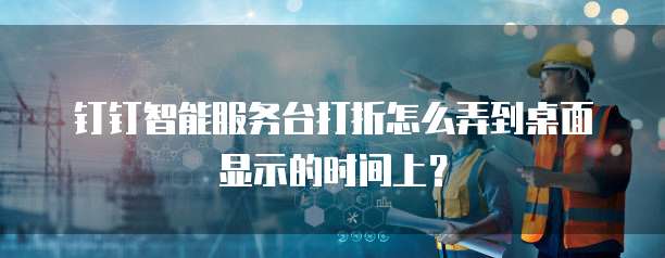 钉钉智能服务台打折怎么弄到桌面显示的时间上?