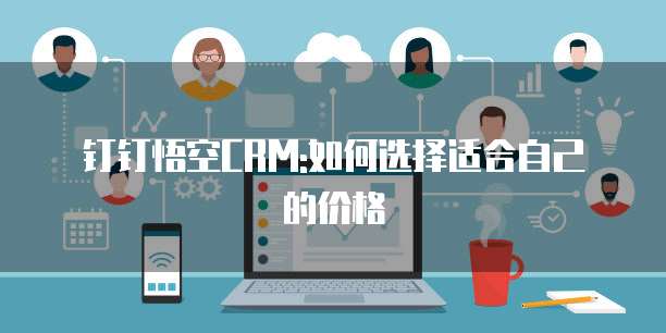 钉钉悟空CRM:如何选择适合自己的价格
