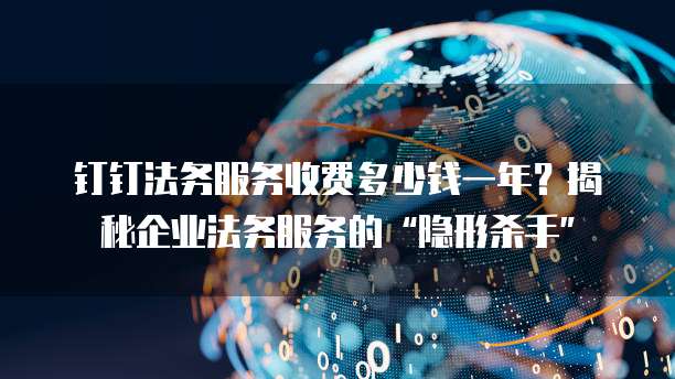 钉钉法务服务收费多少钱一年？揭秘企业法务服务的&ldquo;隐形杀手&rdquo;
