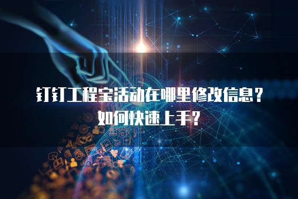 钉钉工程宝活动在哪里修改信息?如何快速上手?
