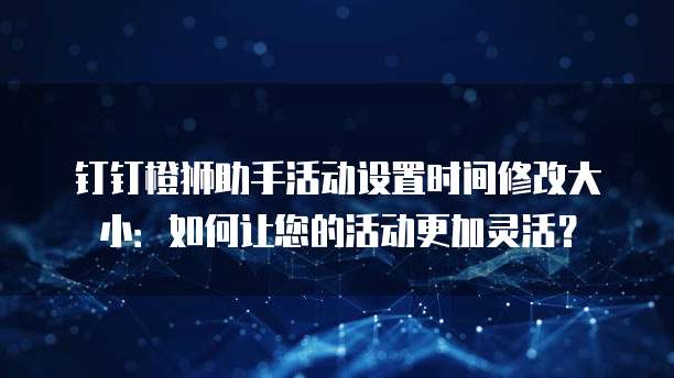 钉钉橙狮助手活动设置时间修改大小:如何让您的活动更加灵活?