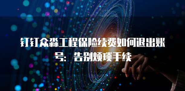 钉钉众淼工程保险续费如何退出账号:告别烦琐手续