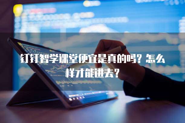钉钉智学课堂便宜是真的吗？怎么样才能进去？