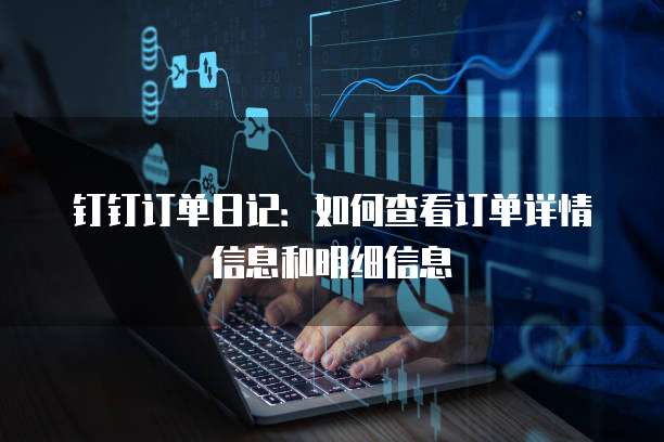钉钉订单日记:如何查看订单详情信息和明细信息