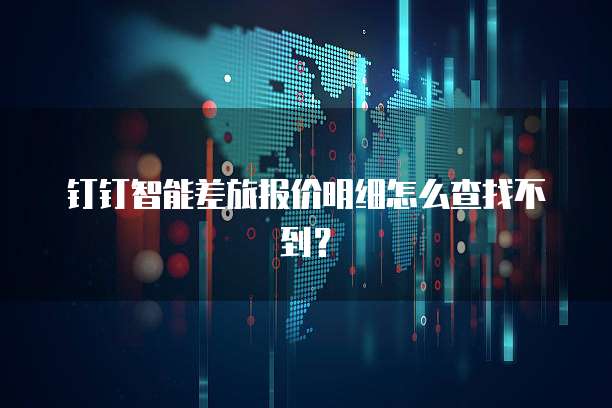钉钉智能差旅报价明细怎么查找不到?