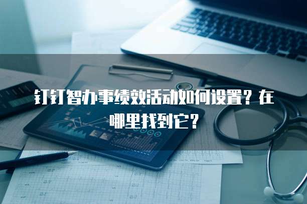 钉钉智办事绩效活动如何设置?在哪里找到它?