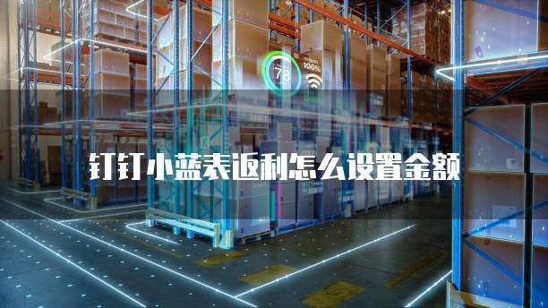 钉钉小蓝表返利怎么设置金额