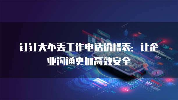 钉钉大不丢工作电话价格表:让企业沟通更加高效安全