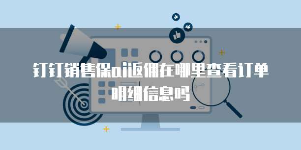 钉钉销售保ai返佣在哪里查看订单明细信息吗