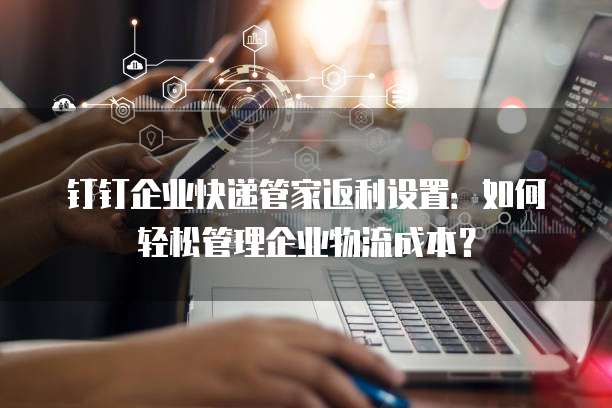 钉钉企业快递管家返利设置:如何轻松管理企业物流成本?