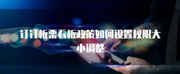 钉钉板栗看板政策如何设置权限大小调整