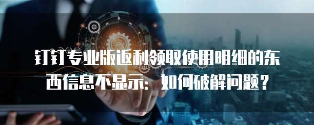 钉钉专业版返利领取使用明细的东西信息不显示:如何破解问题?
