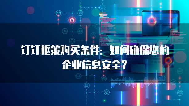 钉钉枢策购买条件:如何确保您的企业信息安全?