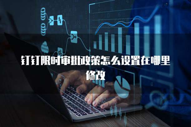 钉钉限时审批政策怎么设置在哪里修改