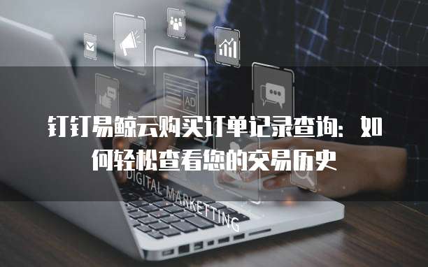 钉钉易鲸云购买订单记录查询：如何轻松查看您的交易历史