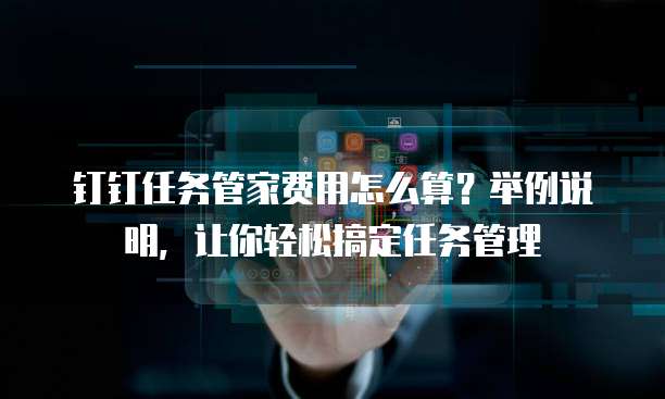 钉钉任务管家费用怎么算?举例说明,让你轻松搞定任务管理