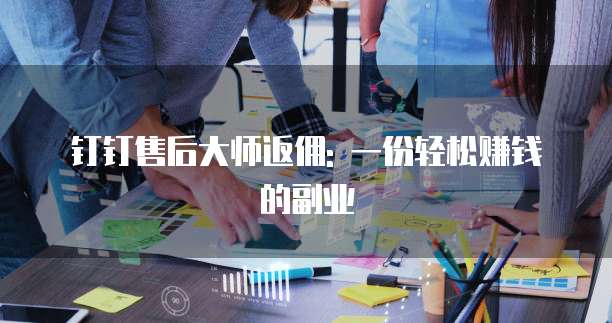 钉钉售后大师返佣: 一份轻松赚钱的副业