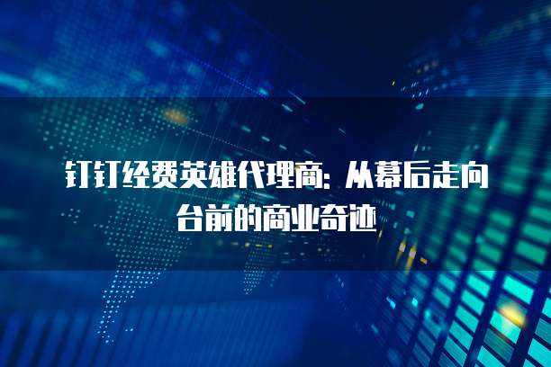 钉钉经费英雄代理商: 从幕后走向台前的商业奇迹