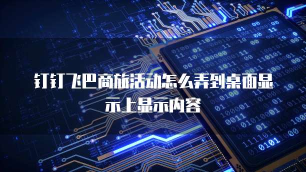 钉钉飞巴商旅活动怎么弄到桌面显示上显示内容