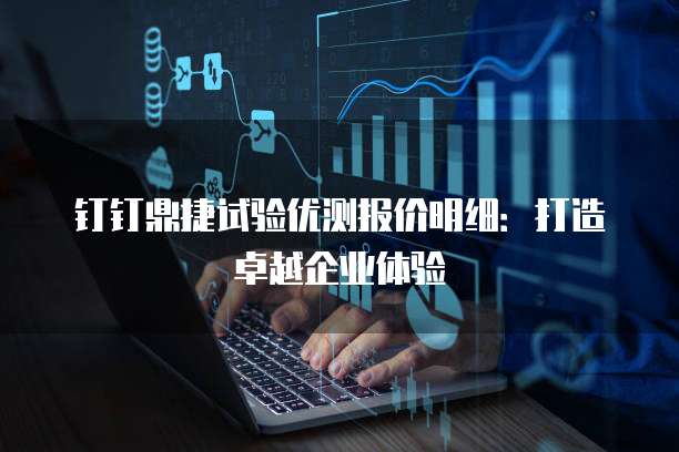 钉钉鼎捷试验优测报价明细:打造卓越企业体验