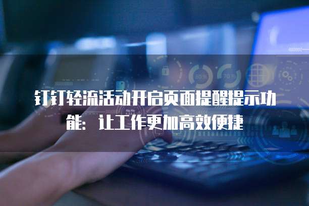 钉钉轻流活动开启页面提醒提示功能:让工作更加高效便捷