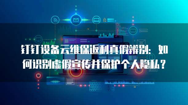 钉钉设备云维保返利真假辨别:如何识别虚假宣传并保护个人隐私?