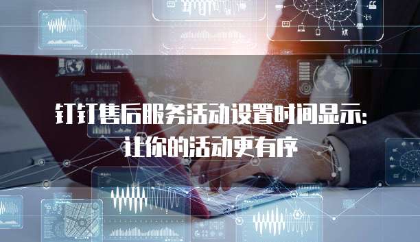 钉钉售后服务活动设置时间显示:让你的活动更有序