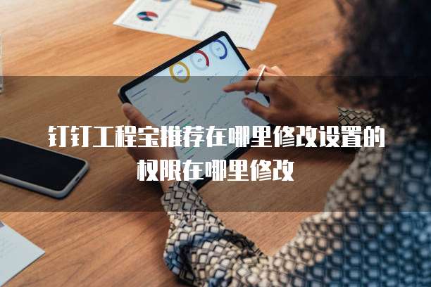 钉钉工程宝推荐在哪里修改设置的权限在哪里修改