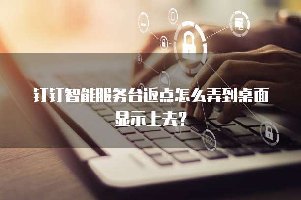 钉钉智能服务台返点怎么弄到桌面显示上去?