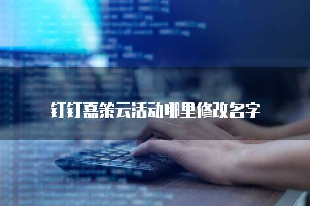 钉钉嘉策云活动哪里修改名字