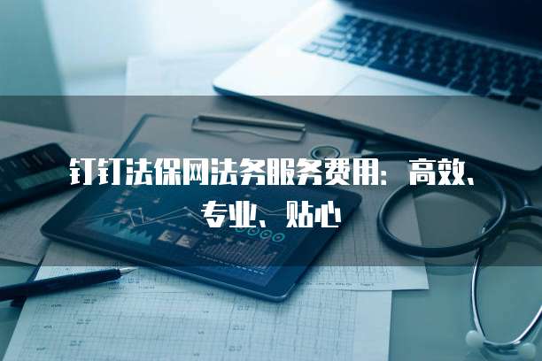 钉钉法保网法务服务费用:高效、专业、贴心
