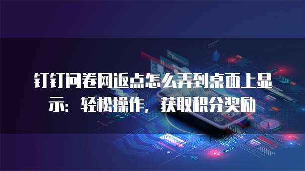 钉钉问卷网返点怎么弄到桌面上显示:轻松操作,获取积分奖励